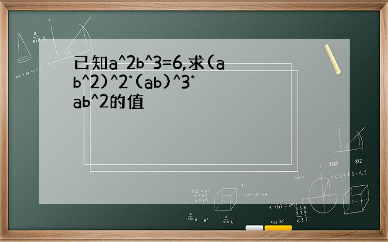 已知a^2b^3=6,求(ab^2)^2*(ab)^3*ab^2的值