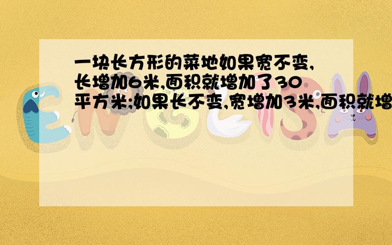 一块长方形的菜地如果宽不变,长增加6米,面积就增加了30平方米;如果长不变,宽增加3米,面积就增加了24平方米.这块菜地