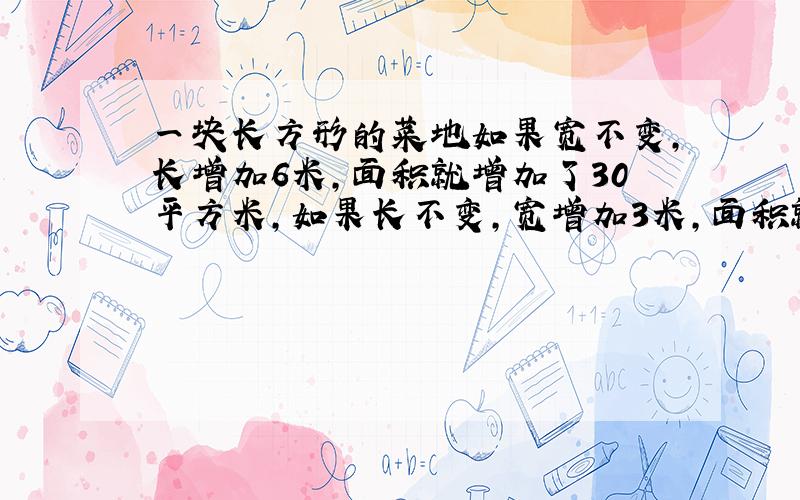 一块长方形的菜地如果宽不变,长增加6米,面积就增加了30平方米,如果长不变,宽增加3米,面积就增加了24平方米.这块菜地