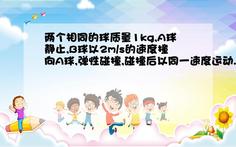 两个相同的球质量1kg,A球静止,B球以2m/s的速度撞向A球,弹性碰撞,碰撞后以同一速度运动.碰撞后速度为