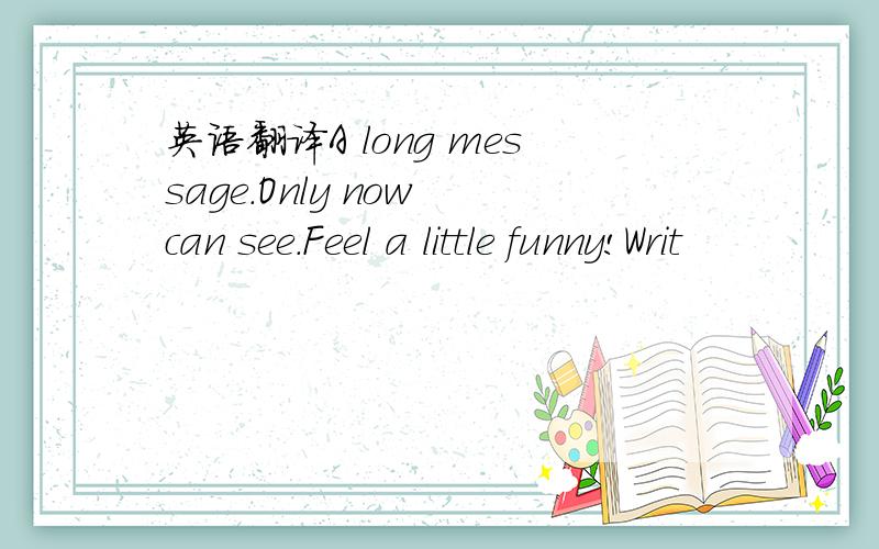 英语翻译A long message.Only now can see.Feel a little funny!Writ