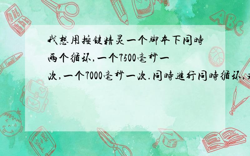 我想用按键精灵一个脚本下同时两个循环,一个7500毫秒一次,一个7000毫秒一次.同时进行同时循环,求写法