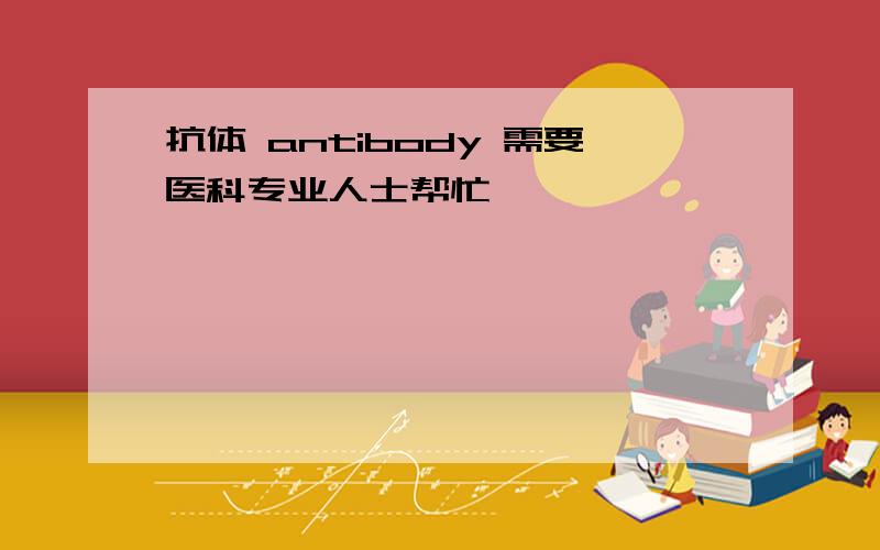 抗体 antibody 需要医科专业人士帮忙