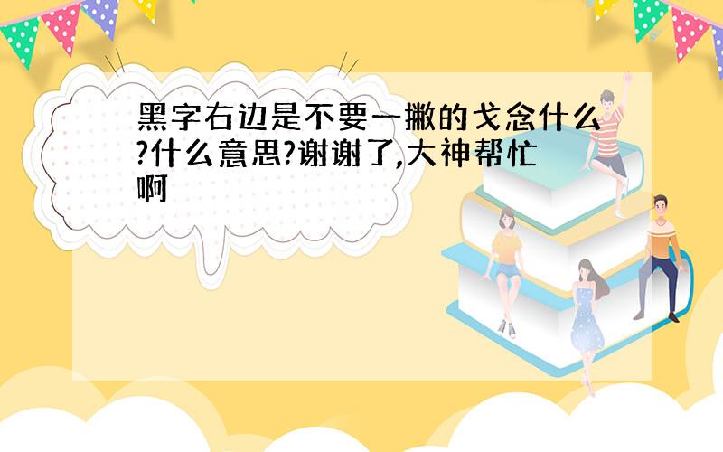 黑字右边是不要一撇的戈念什么?什么意思?谢谢了,大神帮忙啊