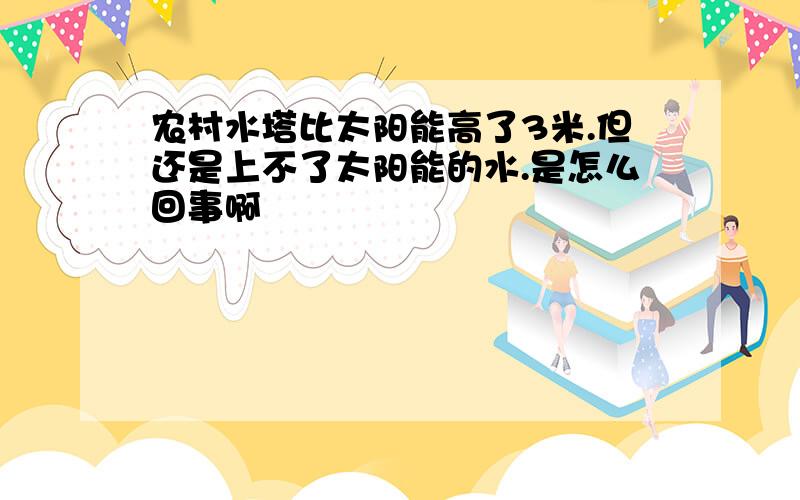 农村水塔比太阳能高了3米.但还是上不了太阳能的水.是怎么回事啊