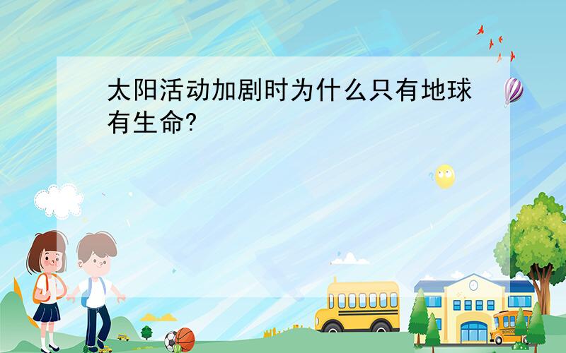 太阳活动加剧时为什么只有地球有生命?