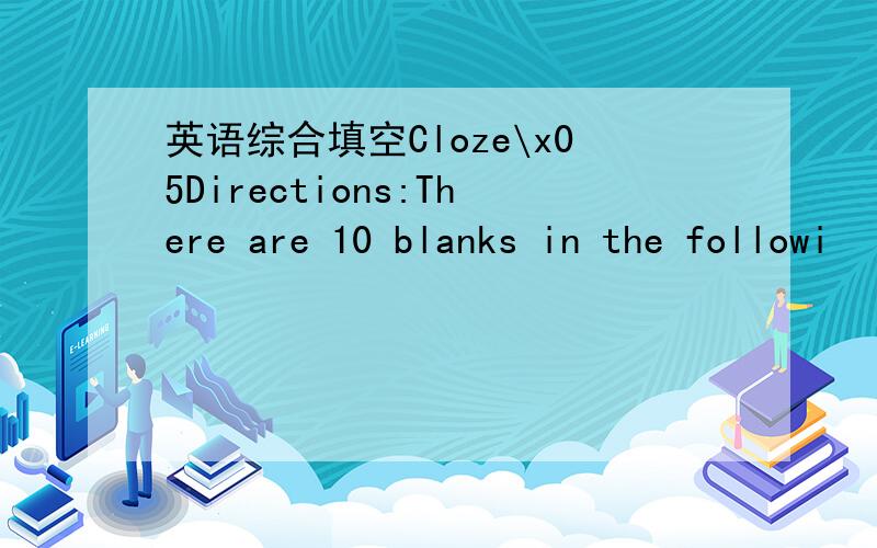 英语综合填空Cloze\x05Directions:There are 10 blanks in the followi