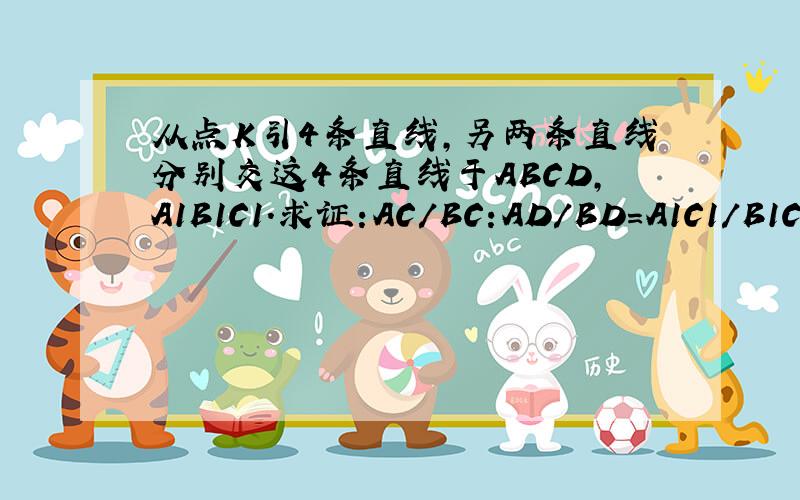 从点K引4条直线,另两条直线分别交这4条直线于ABCD,A1B1C1.求证:AC/BC:AD/BD=A1C1/B1C1: