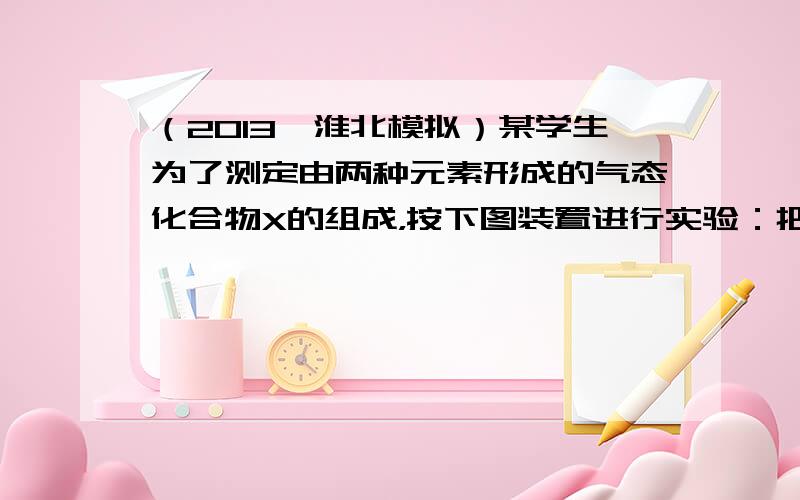 （2013•淮北模拟）某学生为了测定由两种元素形成的气态化合物X的组成，按下图装置进行实验：把气体X由注射器A缓慢地送入