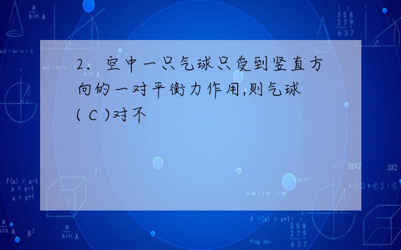 2．空中一只气球只受到竖直方向的一对平衡力作用,则气球 ( C )对不