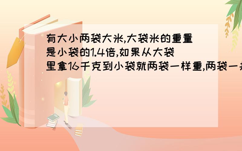 有大小两袋大米,大袋米的重量是小袋的1.4倍,如果从大袋里拿16千克到小袋就两袋一样重,两袋一共重多少千克