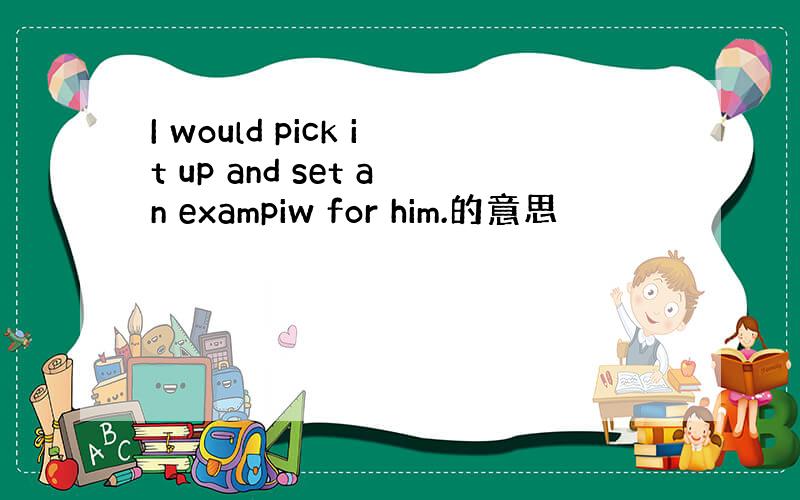 I would pick it up and set an exampiw for him.的意思