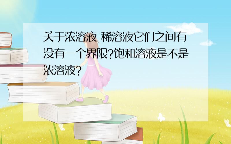 关于浓溶液 稀溶液它们之间有没有一个界限?饱和溶液是不是浓溶液?