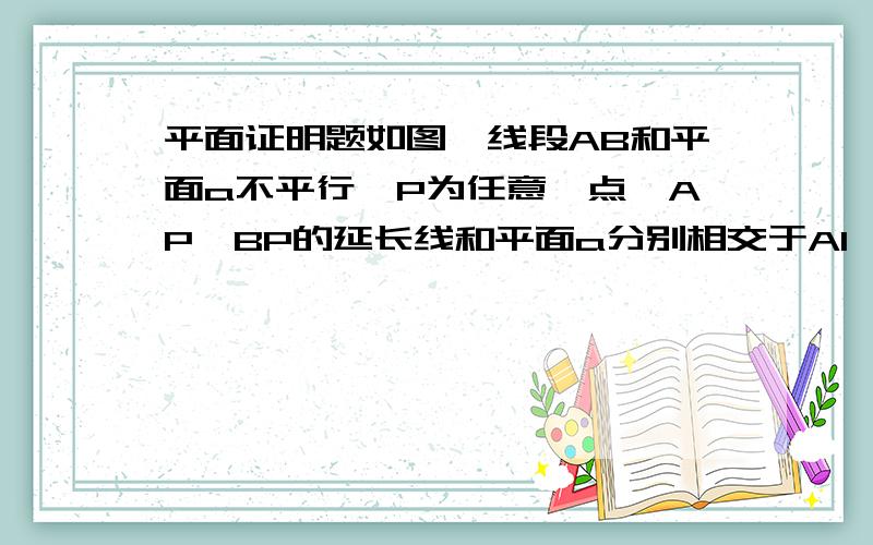 平面证明题如图,线段AB和平面a不平行,P为任意一点,AP,BP的延长线和平面a分别相交于A1,B1两点,求证:不论P的