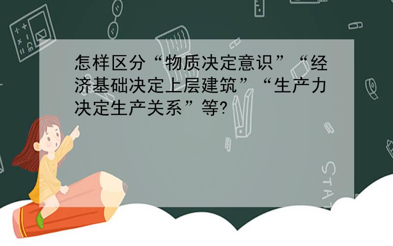 怎样区分“物质决定意识”“经济基础决定上层建筑”“生产力决定生产关系”等?