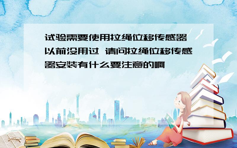 试验需要使用拉绳位移传感器,以前没用过 请问拉绳位移传感器安装有什么要注意的啊