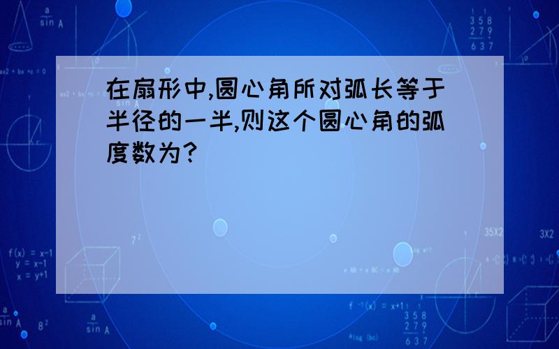 在扇形中,圆心角所对弧长等于半径的一半,则这个圆心角的弧度数为?