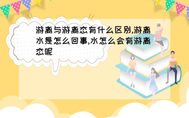 游离与游离态有什么区别,游离水是怎么回事,水怎么会有游离态呢