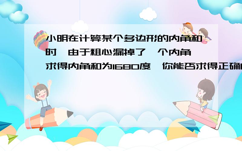 小明在计算某个多边形的内角和时,由于粗心漏掉了一个内角,求得内角和为1680度,你能否求得正确的结果吗