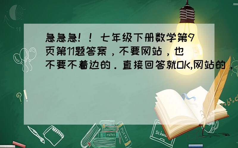 急急急！！七年级下册数学第9页第11题答案，不要网站，也不要不着边的。直接回答就OK,网站的，不采纳，只要回答，立马采纳