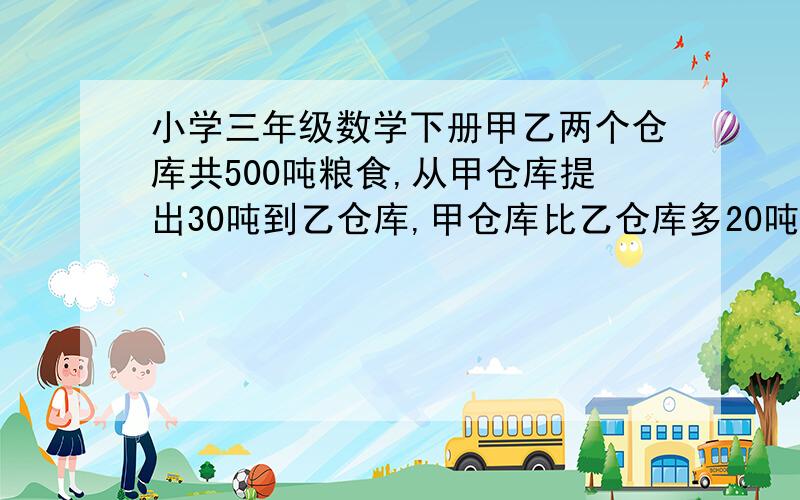 小学三年级数学下册甲乙两个仓库共500吨粮食,从甲仓库提出30吨到乙仓库,甲仓库比乙仓库多20吨,甲乙仓库