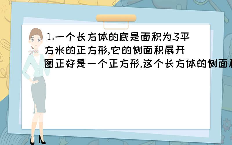 ⒈一个长方体的底是面积为3平方米的正方形,它的侧面积展开图正好是一个正方形,这个长方体的侧面积是（ ）平方米.