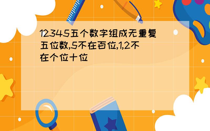 12345五个数字组成无重复五位数,5不在百位,1,2不在个位十位