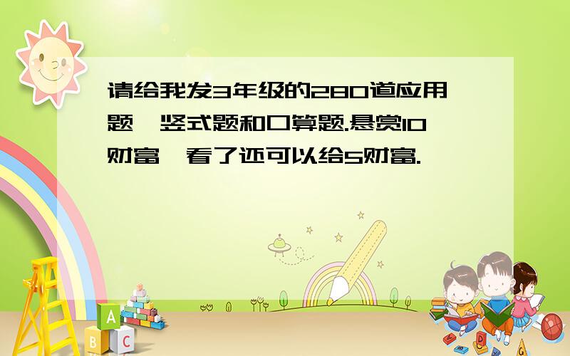 请给我发3年级的280道应用题、竖式题和口算题.悬赏10财富,看了还可以给5财富.