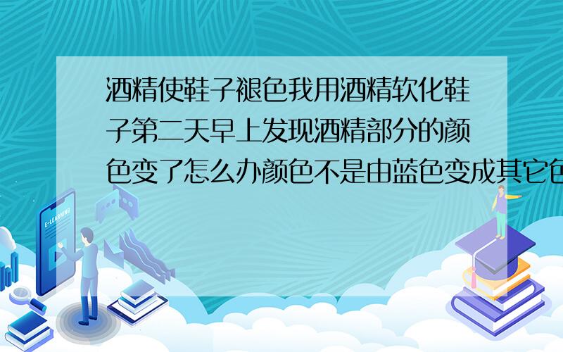 酒精使鞋子褪色我用酒精软化鞋子第二天早上发现酒精部分的颜色变了怎么办颜色不是由蓝色变成其它色而是变得分部不均匀一些颜色深