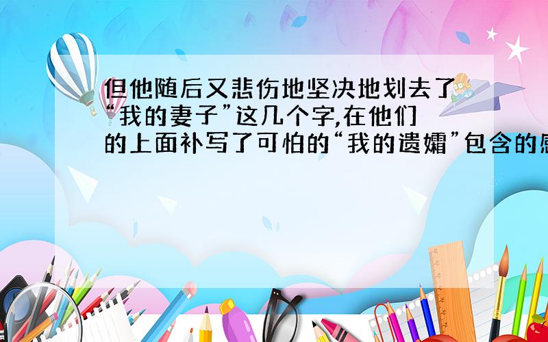 但他随后又悲伤地坚决地划去了“我的妻子”这几个字,在他们的上面补写了可怕的“我的遗孀”包含的感情