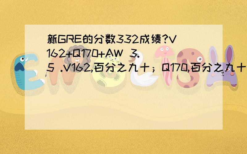 新GRE的分数332成绩?V162+Q170+AW 3.5 .V162,百分之九十；Q170,百分之九十九；AW 3.5