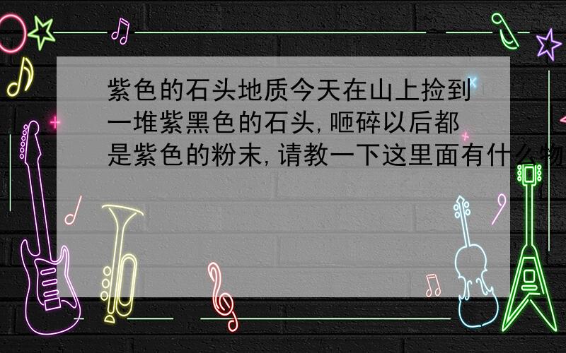 紫色的石头地质今天在山上捡到一堆紫黑色的石头,咂碎以后都是紫色的粉末,请教一下这里面有什么物质