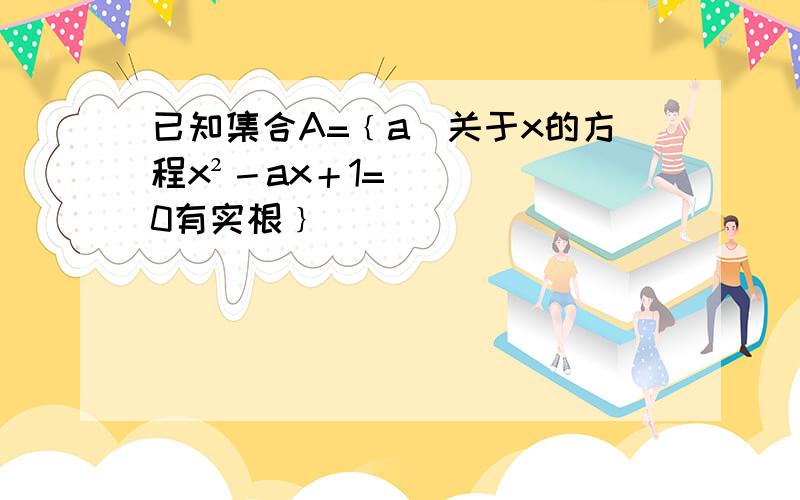 已知集合A=﹛a／关于x的方程x²－ax＋1=0有实根﹜