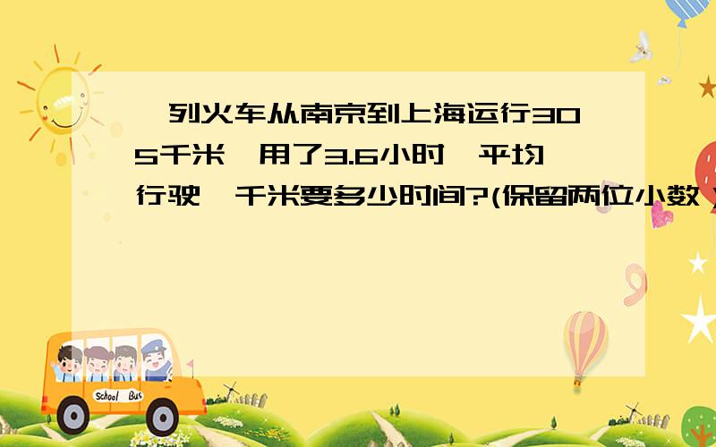 一列火车从南京到上海运行305千米,用了3.6小时,平均行驶一千米要多少时间?(保留两位小数）