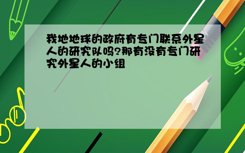 我地地球的政府有专门联系外星人的研究队吗?那有没有专门研究外星人的小组