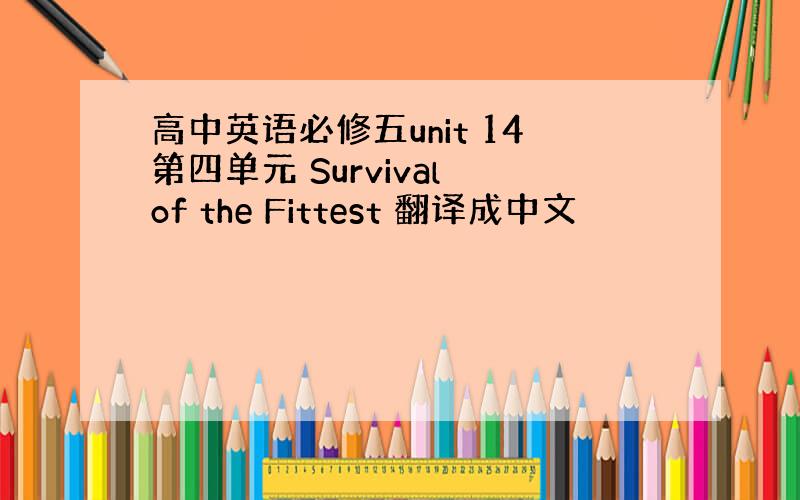 高中英语必修五unit 14第四单元 Survival of the Fittest 翻译成中文