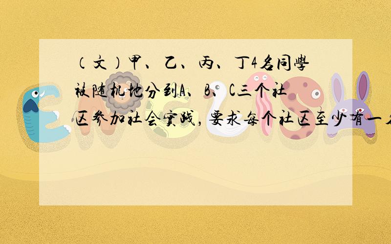 （文）甲、乙、丙、丁4名同学被随机地分到A、B、C三个社区参加社会实践，要求每个社区至少有一名同学．则甲、乙两人被分在同