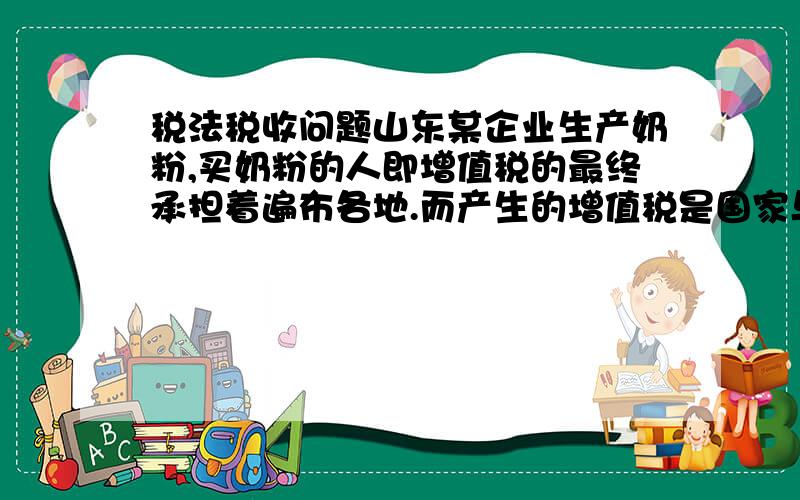 税法税收问题山东某企业生产奶粉,买奶粉的人即增值税的最终承担着遍布各地.而产生的增值税是国家与地方共享.假设有个地方,企