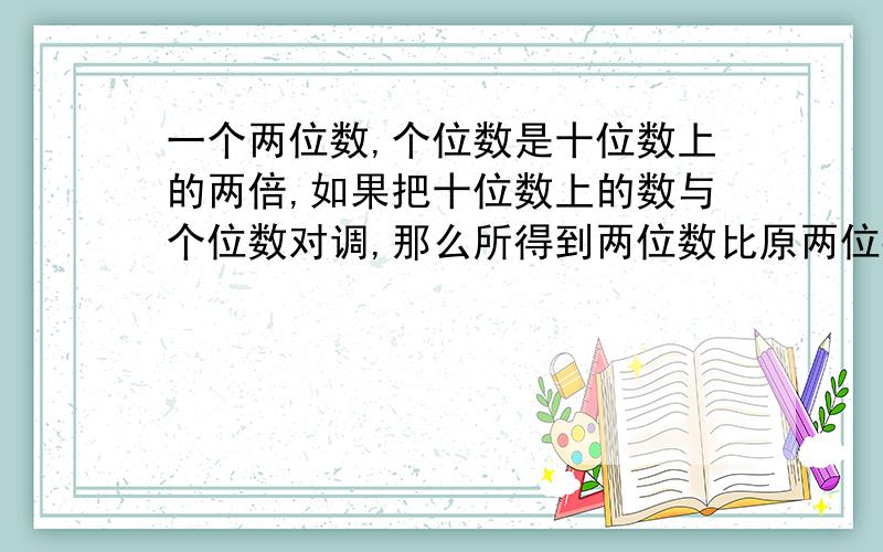 一个两位数,个位数是十位数上的两倍,如果把十位数上的数与个位数对调,那么所得到两位数比原两位数大36求原