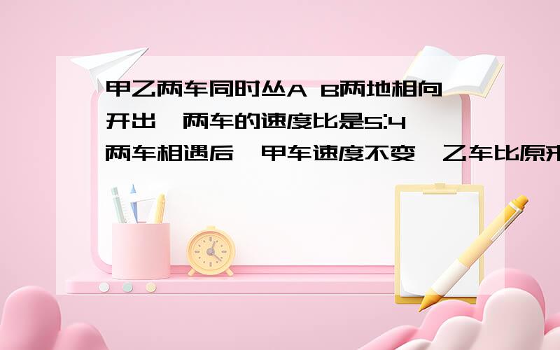 甲乙两车同时丛A B两地相向开出,两车的速度比是5:4,两车相遇后,甲车速度不变,乙车比原来多行18千米,