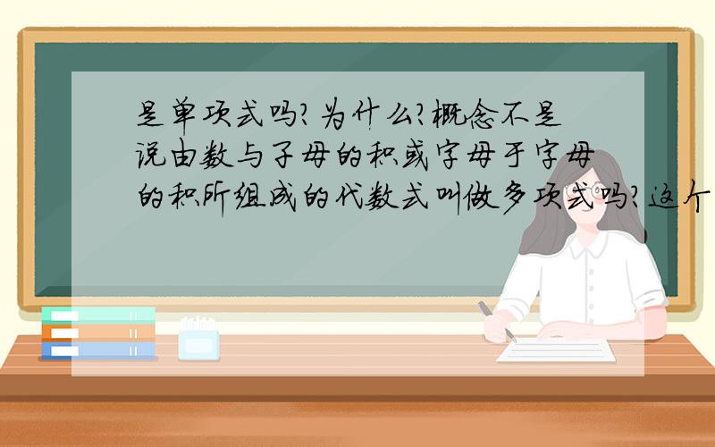 是单项式吗?为什么?概念不是说由数与子母的积或字母于字母的积所组成的代数式叫做多项式吗?这个不是啊