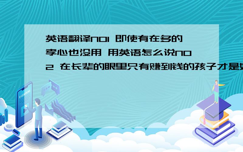 英语翻译NO1 即使有在多的孝心也没用 用英语怎么说NO2 在长辈的眼里只有赚到钱的孩子才是好孩子NO3 我承认我是一个