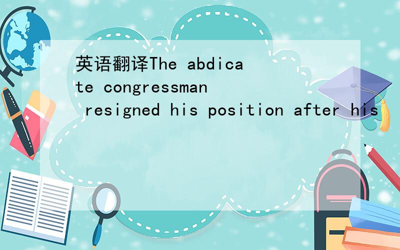 英语翻译The abdicate congressman resigned his position after his