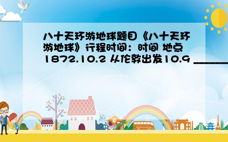 八十天环游地球题目《八十天环游地球》行程时间：时间 地点1872.10.2 从伦敦出发10.9 ____________