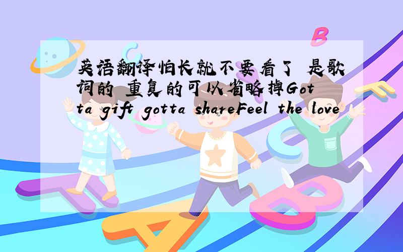 英语翻译怕长就不要看了 是歌词的 重复的可以省略掉Gotta gift gotta shareFeel the love