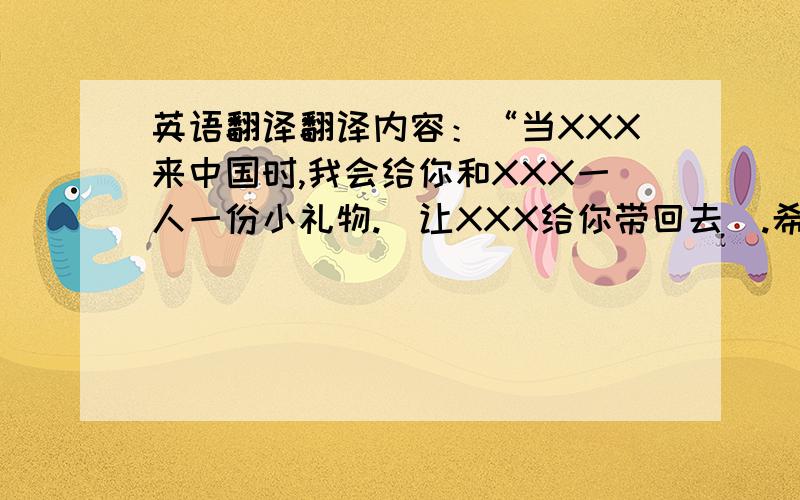 英语翻译翻译内容：“当XXX来中国时,我会给你和XXX一人一份小礼物.（让XXX给你带回去）.希望你和XXX能喜欢!”这