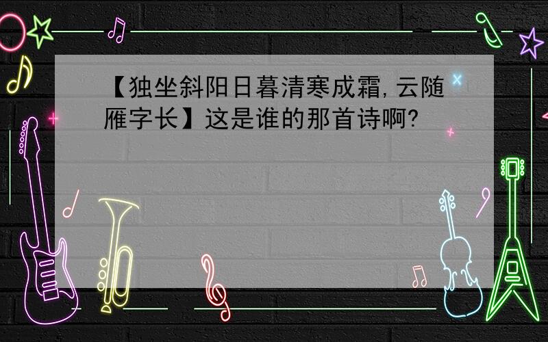 【独坐斜阳日暮清寒成霜,云随雁字长】这是谁的那首诗啊?