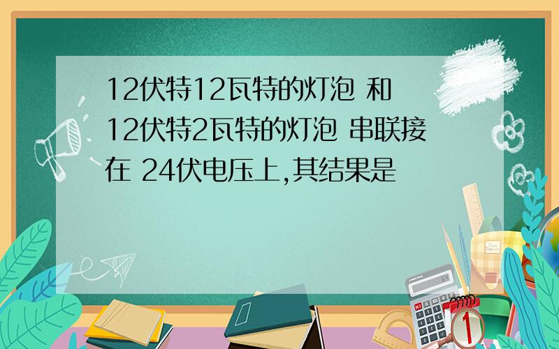 12伏特12瓦特的灯泡 和 12伏特2瓦特的灯泡 串联接在 24伏电压上,其结果是