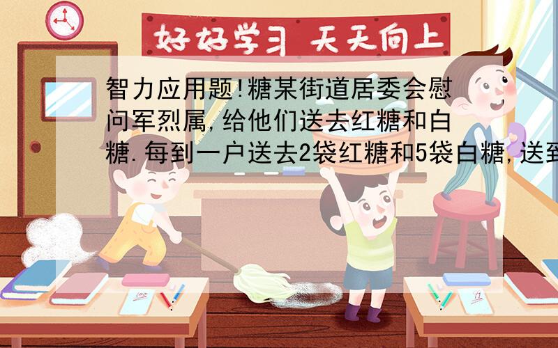 智力应用题!糖某街道居委会慰问军烈属,给他们送去红糖和白糖.每到一户送去2袋红糖和5袋白糖,送到最后一户时,红糖正好送完