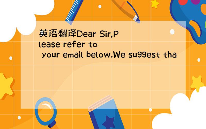 英语翻译Dear Sir,Please refer to your email below.We suggest tha